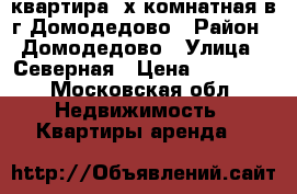 квартира 2х комнатная в г.Домодедово › Район ­ Домодедово › Улица ­ Северная › Цена ­ 30 000 - Московская обл. Недвижимость » Квартиры аренда   